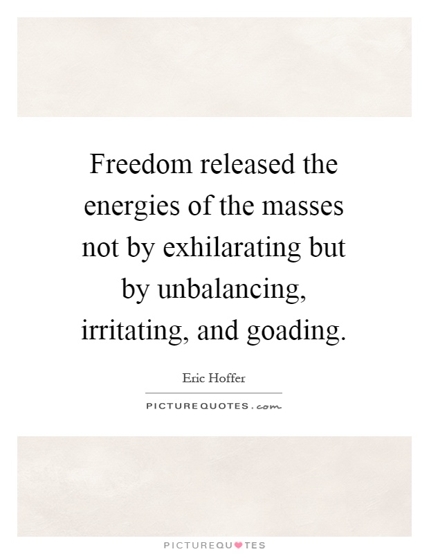 Freedom released the energies of the masses not by exhilarating but by unbalancing, irritating, and goading Picture Quote #1