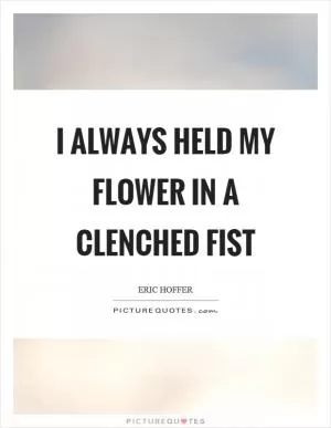 I always held my flower in a clenched fist Picture Quote #1