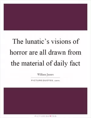 The lunatic’s visions of horror are all drawn from the material of daily fact Picture Quote #1