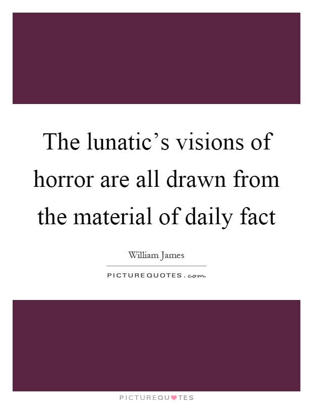 The lunatic's visions of horror are all drawn from the material of daily fact Picture Quote #1