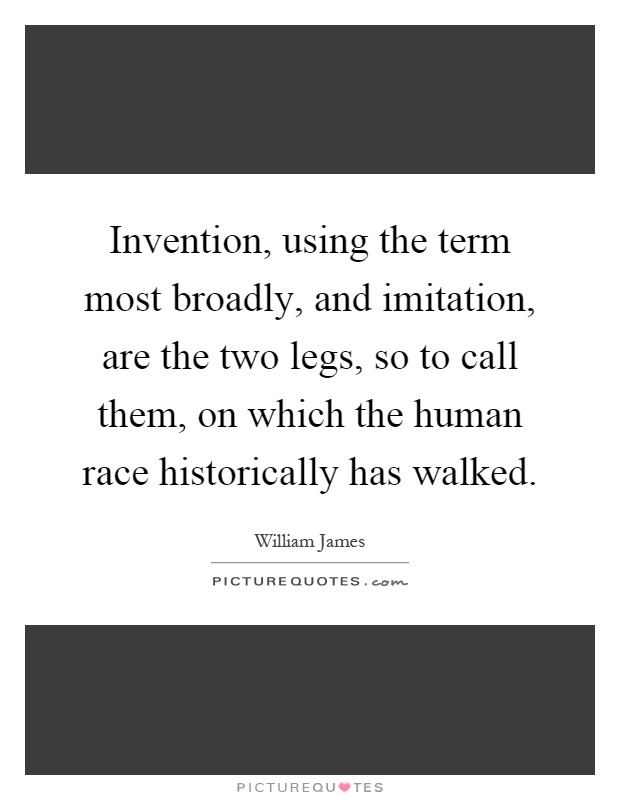 Invention, using the term most broadly, and imitation, are the two legs, so to call them, on which the human race historically has walked Picture Quote #1