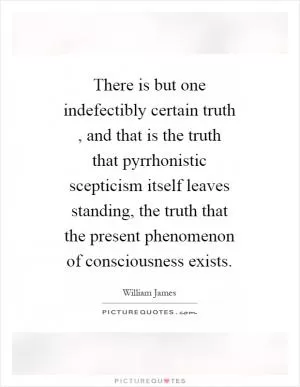 There is but one indefectibly certain truth, and that is the truth that pyrrhonistic scepticism itself leaves standing, the truth that the present phenomenon of consciousness exists Picture Quote #1