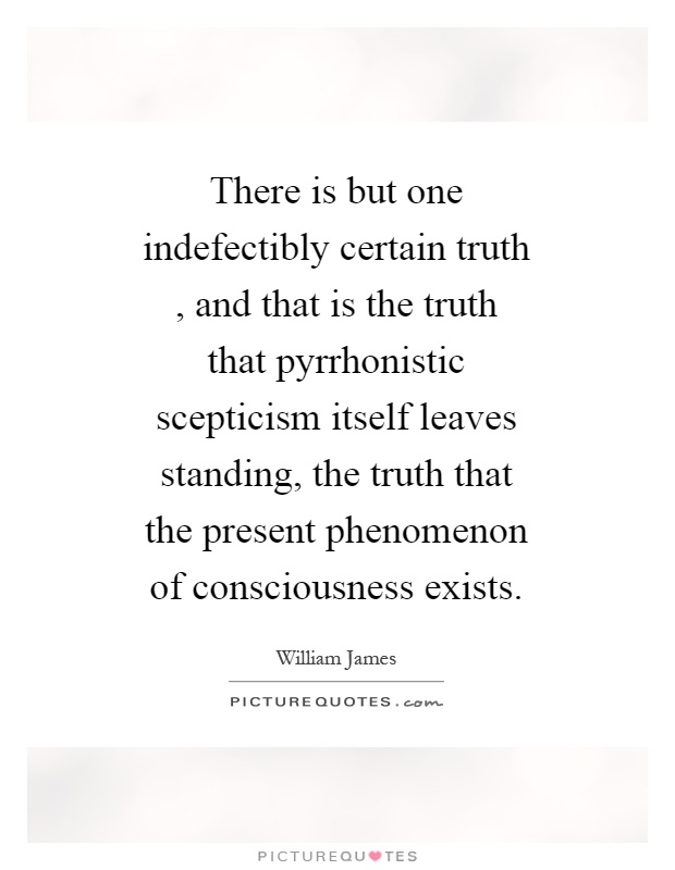 There is but one indefectibly certain truth, and that is the truth that pyrrhonistic scepticism itself leaves standing, the truth that the present phenomenon of consciousness exists Picture Quote #1
