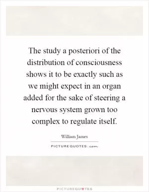 The study a posteriori of the distribution of consciousness shows it to be exactly such as we might expect in an organ added for the sake of steering a nervous system grown too complex to regulate itself Picture Quote #1