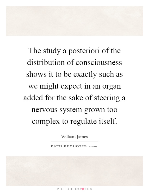 The study a posteriori of the distribution of consciousness shows it to be exactly such as we might expect in an organ added for the sake of steering a nervous system grown too complex to regulate itself Picture Quote #1