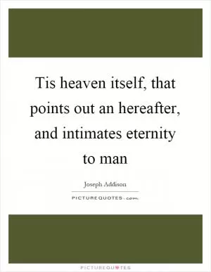 Tis heaven itself, that points out an hereafter, and intimates eternity to man Picture Quote #1