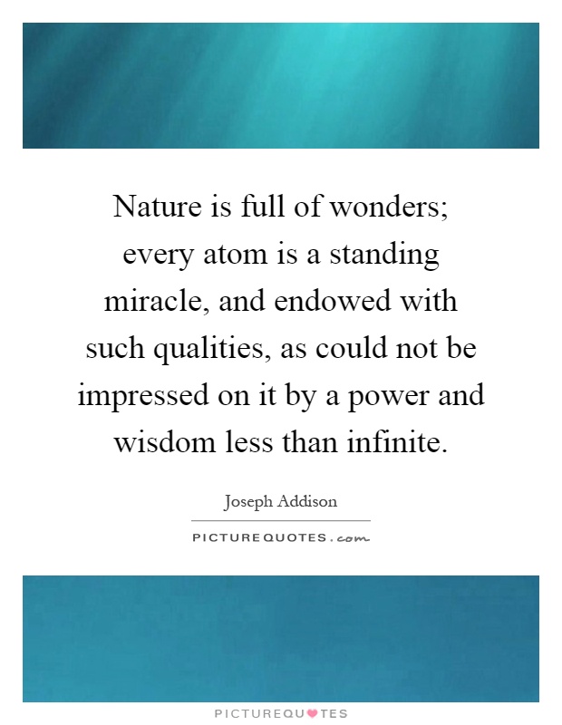 Nature is full of wonders; every atom is a standing miracle, and endowed with such qualities, as could not be impressed on it by a power and wisdom less than infinite Picture Quote #1