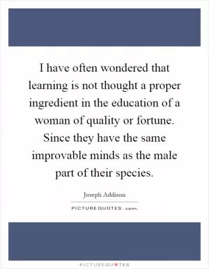 I have often wondered that learning is not thought a proper ingredient in the education of a woman of quality or fortune. Since they have the same improvable minds as the male part of their species Picture Quote #1