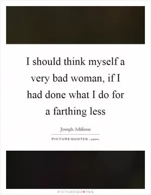 I should think myself a very bad woman, if I had done what I do for a farthing less Picture Quote #1