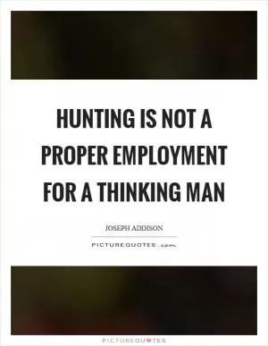 Hunting is not a proper employment for a thinking man Picture Quote #1