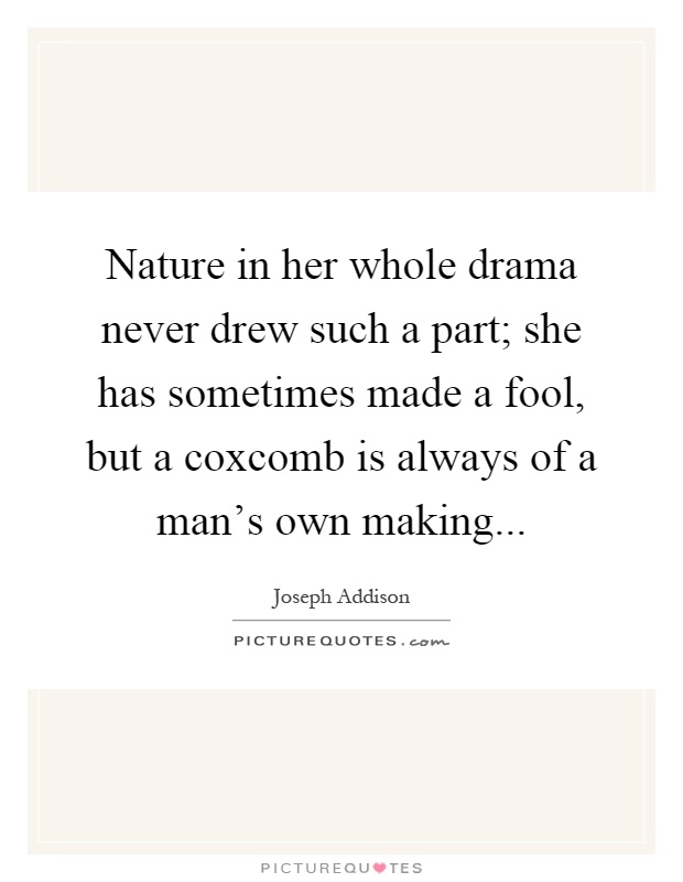 Nature in her whole drama never drew such a part; she has sometimes made a fool, but a coxcomb is always of a man's own making Picture Quote #1
