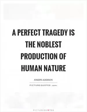 A perfect tragedy is the noblest production of human nature Picture Quote #1