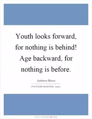 Youth looks forward, for nothing is behind! Age backward, for nothing is before Picture Quote #1