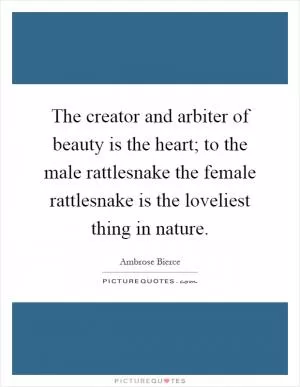 The creator and arbiter of beauty is the heart; to the male rattlesnake the female rattlesnake is the loveliest thing in nature Picture Quote #1