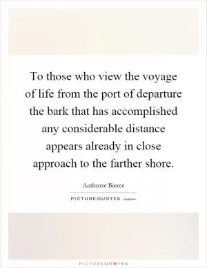 To those who view the voyage of life from the port of departure the bark that has accomplished any considerable distance appears already in close approach to the farther shore Picture Quote #1