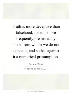 Truth is more deceptive than falsehood, for it is more frequently presented by those from whom we do not expect it, and so has against it a numerical presumption Picture Quote #1