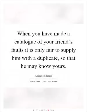 When you have made a catalogue of your friend’s faults it is only fair to supply him with a duplicate, so that he may know yours Picture Quote #1