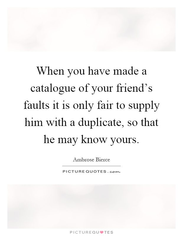 When you have made a catalogue of your friend's faults it is only fair to supply him with a duplicate, so that he may know yours Picture Quote #1