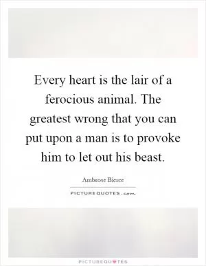 Every heart is the lair of a ferocious animal. The greatest wrong that you can put upon a man is to provoke him to let out his beast Picture Quote #1