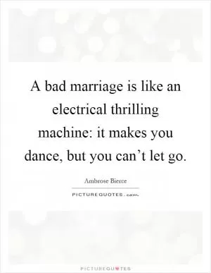 A bad marriage is like an electrical thrilling machine: it makes you dance, but you can’t let go Picture Quote #1