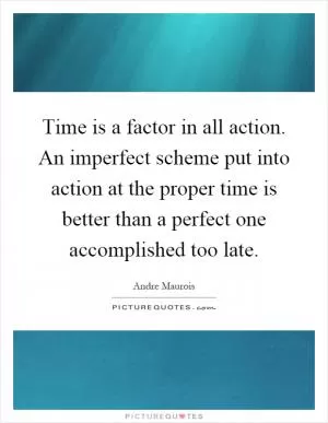 Time is a factor in all action. An imperfect scheme put into action at the proper time is better than a perfect one accomplished too late Picture Quote #1