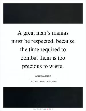 A great man’s manias must be respected, because the time required to combat them is too precious to waste Picture Quote #1