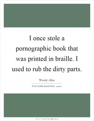 I once stole a pornographic book that was printed in braille. I used to rub the dirty parts Picture Quote #1