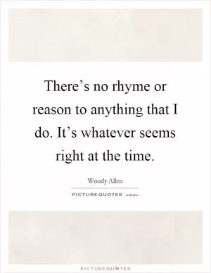 There’s no rhyme or reason to anything that I do. It’s whatever seems right at the time Picture Quote #1