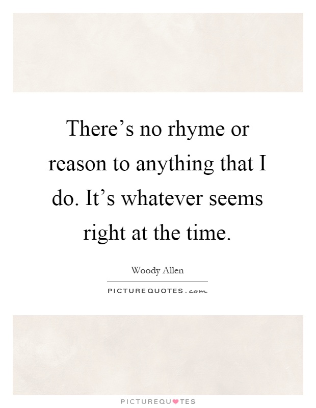 There's no rhyme or reason to anything that I do. It's whatever seems right at the time Picture Quote #1