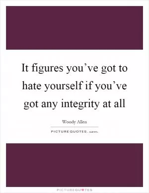 It figures you’ve got to hate yourself if you’ve got any integrity at all Picture Quote #1