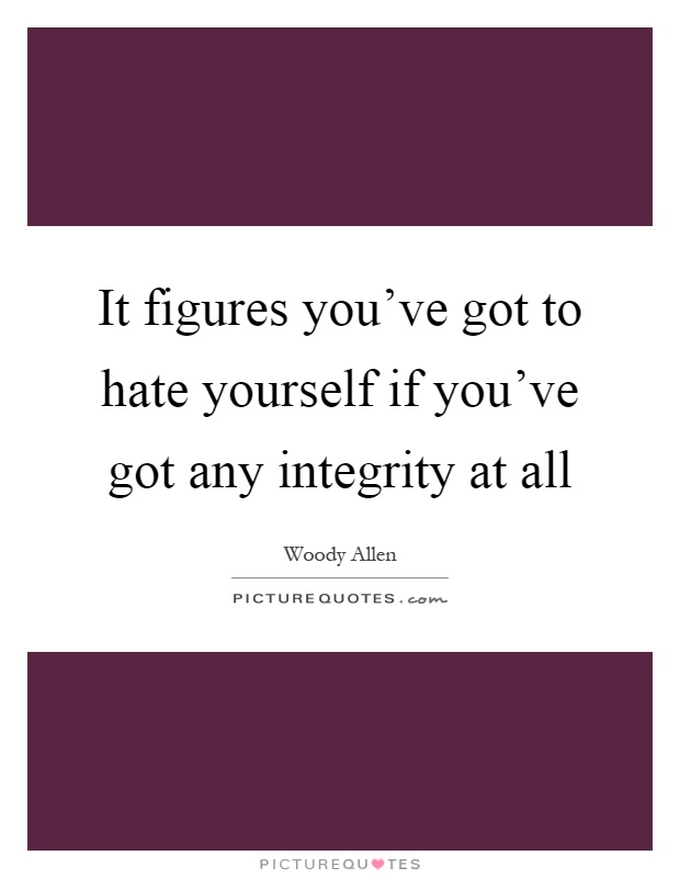 It figures you've got to hate yourself if you've got any integrity at all Picture Quote #1