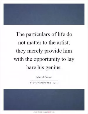 The particulars of life do not matter to the artist; they merely provide him with the opportunity to lay bare his genius Picture Quote #1