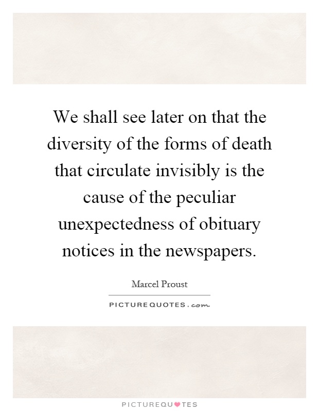 We shall see later on that the diversity of the forms of death that circulate invisibly is the cause of the peculiar unexpectedness of obituary notices in the newspapers Picture Quote #1