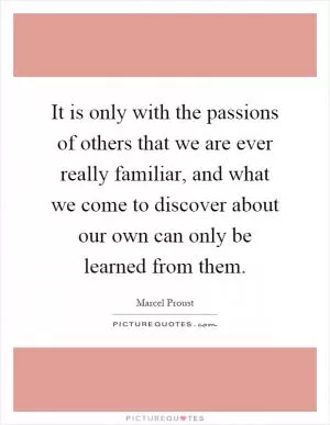 It is only with the passions of others that we are ever really familiar, and what we come to discover about our own can only be learned from them Picture Quote #1