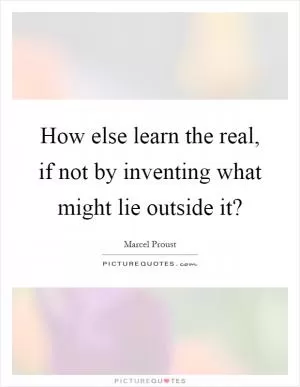 How else learn the real, if not by inventing what might lie outside it? Picture Quote #1