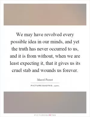 We may have revolved every possible idea in our minds, and yet the truth has never occurred to us, and it is from without, when we are least expecting it, that it gives us its cruel stab and wounds us forever Picture Quote #1