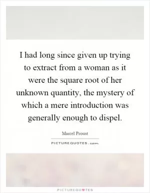 I had long since given up trying to extract from a woman as it were the square root of her unknown quantity, the mystery of which a mere introduction was generally enough to dispel Picture Quote #1