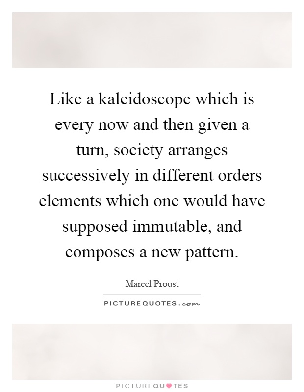 Like a kaleidoscope which is every now and then given a turn, society arranges successively in different orders elements which one would have supposed immutable, and composes a new pattern Picture Quote #1