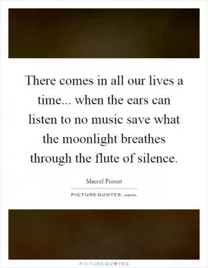There comes in all our lives a time... when the ears can listen to no music save what the moonlight breathes through the flute of silence Picture Quote #1