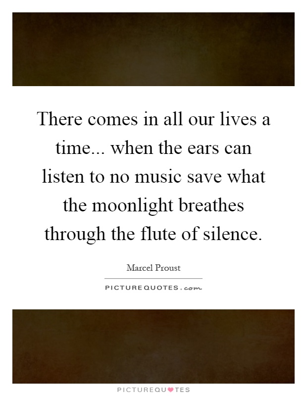 There comes in all our lives a time... when the ears can listen to no music save what the moonlight breathes through the flute of silence Picture Quote #1