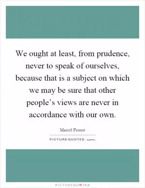 We ought at least, from prudence, never to speak of ourselves, because that is a subject on which we may be sure that other people’s views are never in accordance with our own Picture Quote #1
