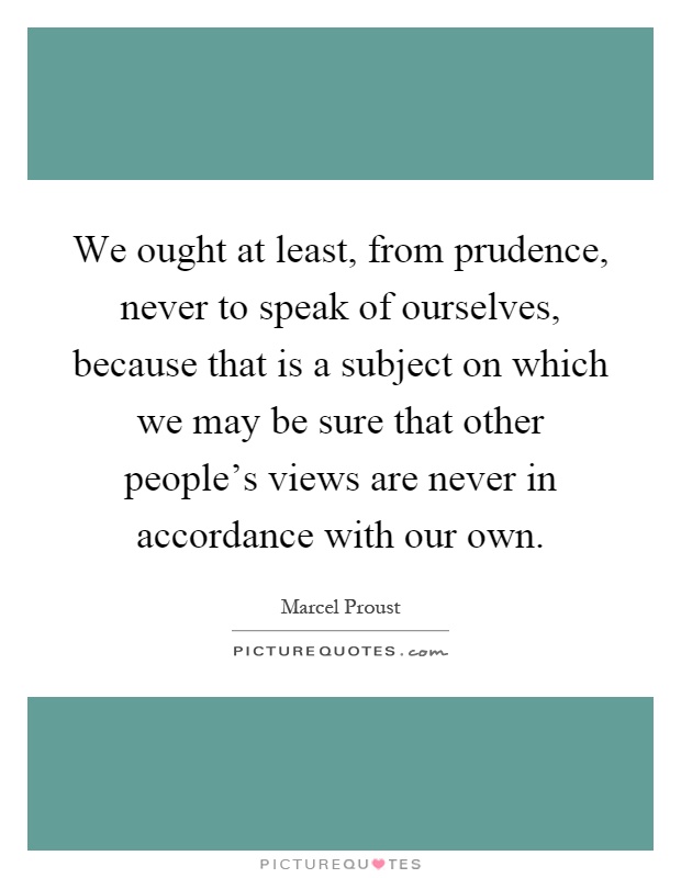 We ought at least, from prudence, never to speak of ourselves, because that is a subject on which we may be sure that other people's views are never in accordance with our own Picture Quote #1