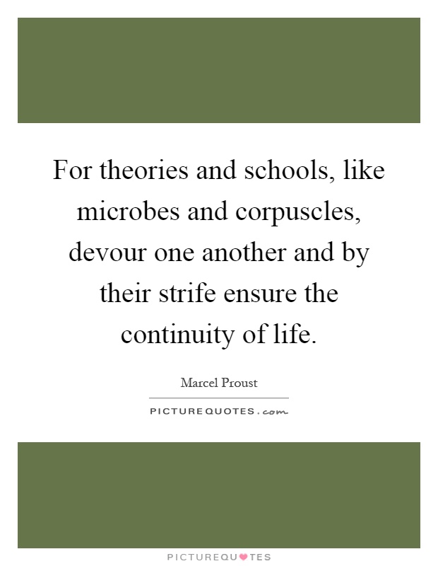 For theories and schools, like microbes and corpuscles, devour one another and by their strife ensure the continuity of life Picture Quote #1