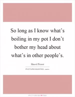 So long as I know what’s boiling in my pot I don’t bother my head about what’s in other people’s Picture Quote #1