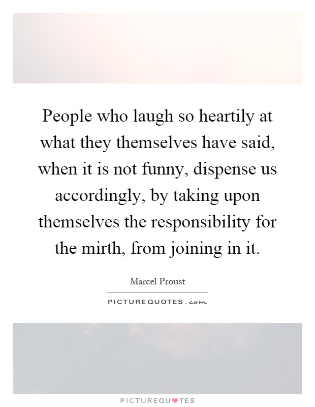 People who laugh so heartily at what they themselves have said, when it is not funny, dispense us accordingly, by taking upon themselves the responsibility for the mirth, from joining in it Picture Quote #1