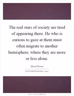 The real stars of society are tired of appearing there. He who is curious to gaze at them must often migrate to another hemisphere, where they are more or less alone Picture Quote #1