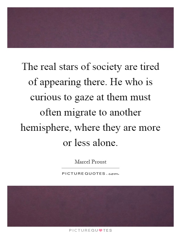 The real stars of society are tired of appearing there. He who is curious to gaze at them must often migrate to another hemisphere, where they are more or less alone Picture Quote #1