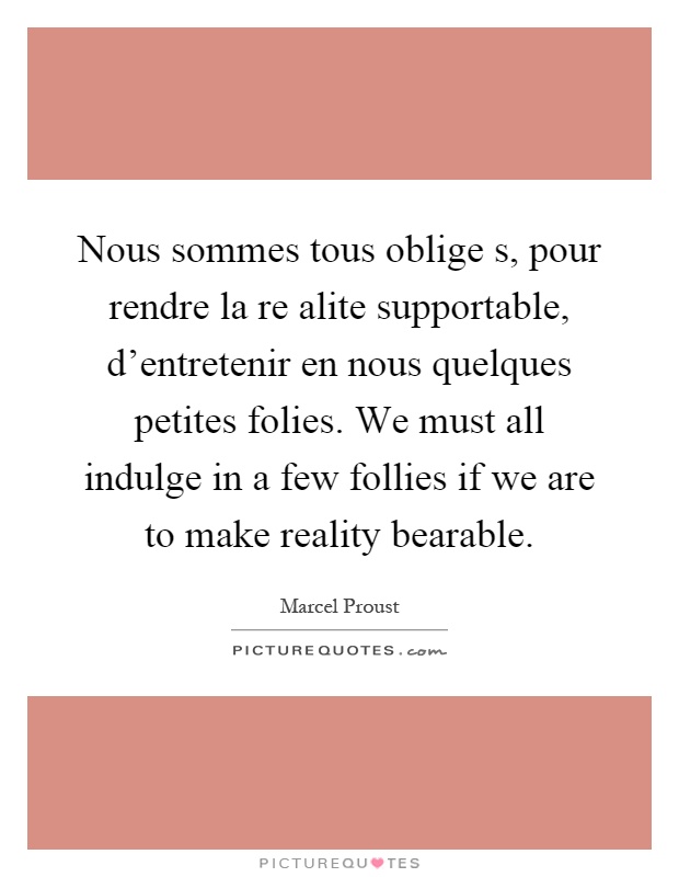 Nous sommes tous oblige s, pour rendre la re alite supportable, d'entretenir en nous quelques petites folies. We must all indulge in a few follies if we are to make reality bearable Picture Quote #1
