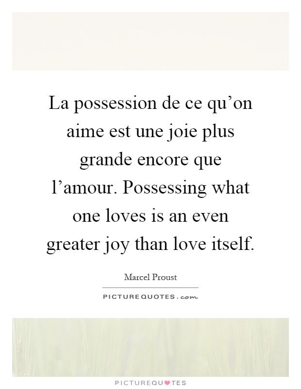 La possession de ce qu'on aime est une joie plus grande encore que l'amour. Possessing what one loves is an even greater joy than love itself Picture Quote #1