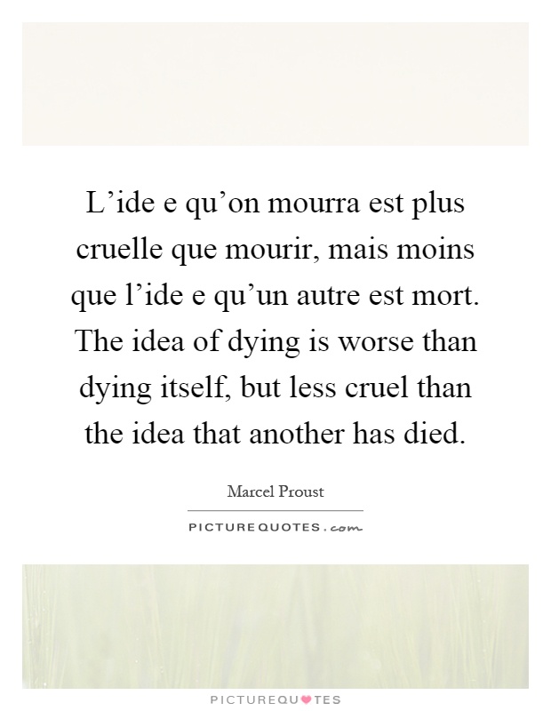 L'ide e qu'on mourra est plus cruelle que mourir, mais moins que l'ide e qu'un autre est mort. The idea of dying is worse than dying itself, but less cruel than the idea that another has died Picture Quote #1